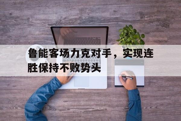 鲁能客场力克对手，实现连胜保持不败势头的简单介绍