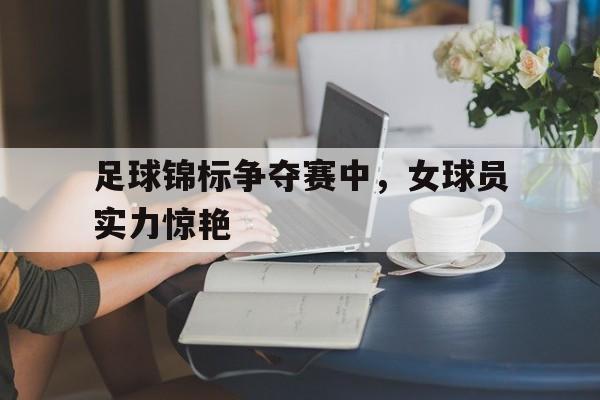 足球锦标争夺赛中，女球员实力惊艳