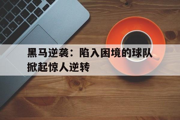 黑马逆袭：陷入困境的球队掀起惊人逆转的简单介绍